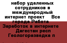 набор удаленных сотрудников в международный интернет-проект  - Все города Работа » Заработок в интернете   . Дагестан респ.,Геологоразведка п.